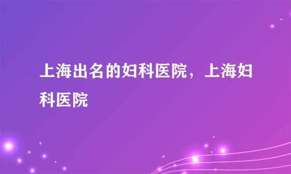 上海出名的妇科医院，上海妇科医院