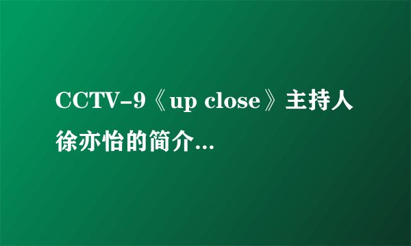 CCTV-9《up close》主持人徐亦怡的简介,谁知道?