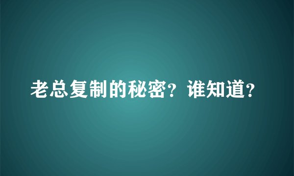 老总复制的秘密？谁知道？