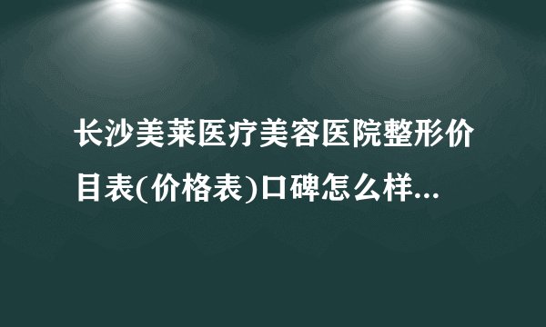 长沙美莱医疗美容医院整形价目表(价格表)口碑怎么样_正规吗_地址