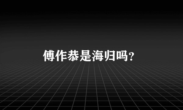 傅作恭是海归吗？