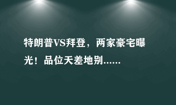 特朗普VS拜登，两家豪宅曝光！品位天差地别......