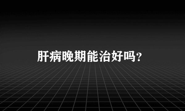 肝病晚期能治好吗？
