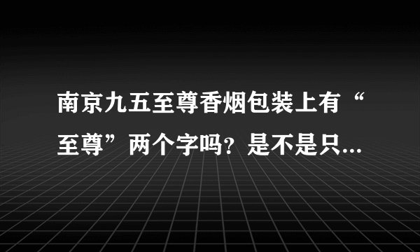 南京九五至尊香烟包装上有“至尊”两个字吗？是不是只有“九五”两个字，没有“至尊”两个字？？