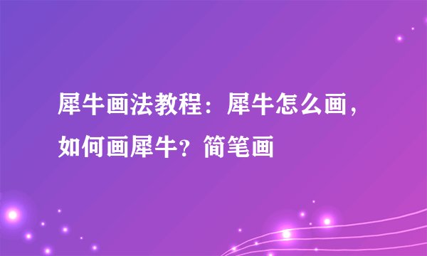 犀牛画法教程:犀牛怎么画,如何画犀牛?简笔画