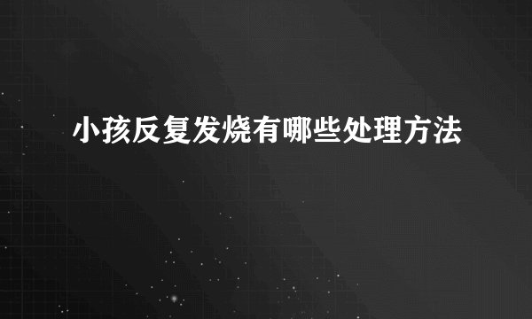 小孩反复发烧有哪些处理方法