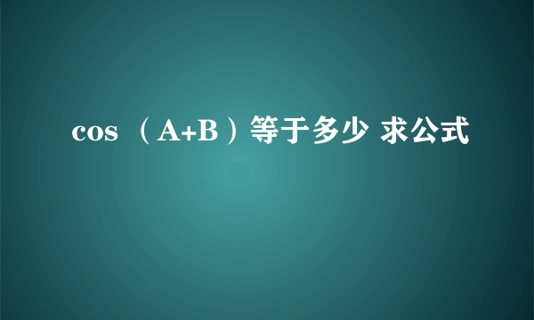 cos （A+B）等于多少 求公式