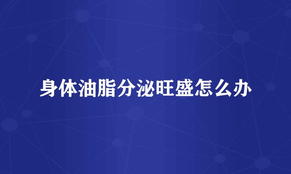 身体油脂分泌旺盛怎么办