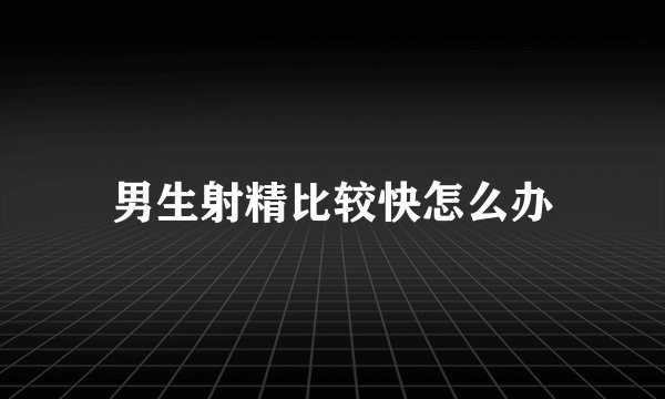 男生射精比较快怎么办