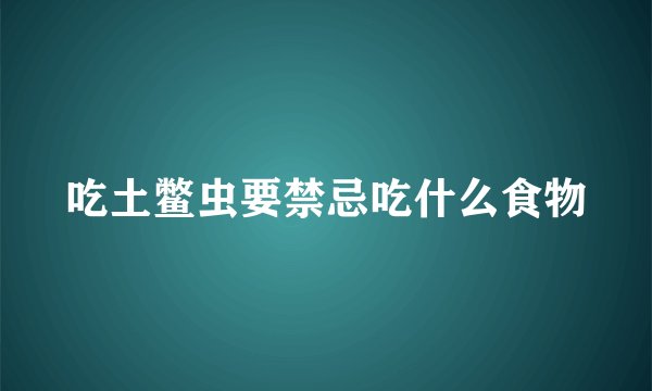 吃土鳖虫要禁忌吃什么食物