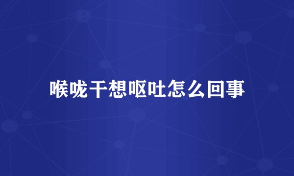 喉咙干想呕吐怎么回事