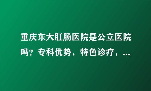 重庆东大肛肠医院是公立医院吗？专科优势，特色诊疗，价格合理