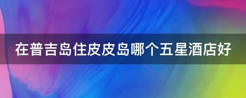 在普吉岛住皮皮岛哪个五星酒店好