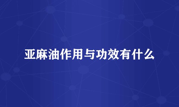 亚麻油作用与功效有什么