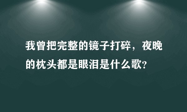我曾把完整的镜子打碎，夜晚的枕头都是眼泪是什么歌？