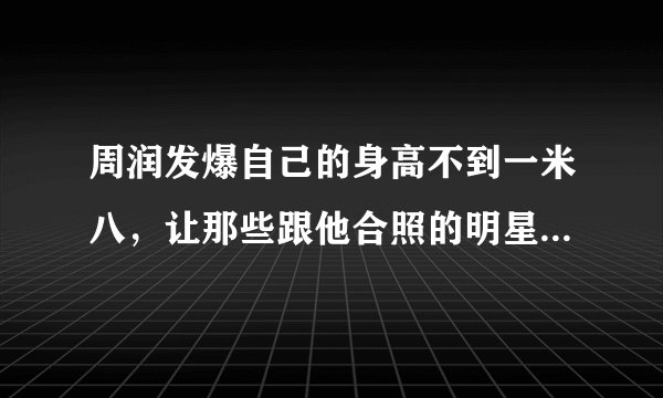 周润发爆自己的身高不到一米八，让那些跟他合照的明星尴尬了！