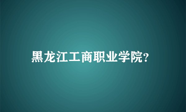 黑龙江工商职业学院？