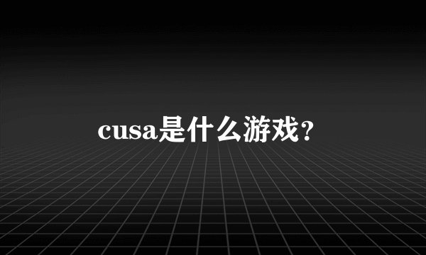 cusa是什么游戏？