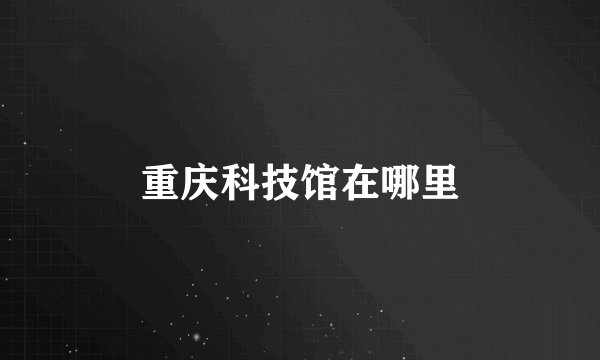 重庆科技馆在哪里