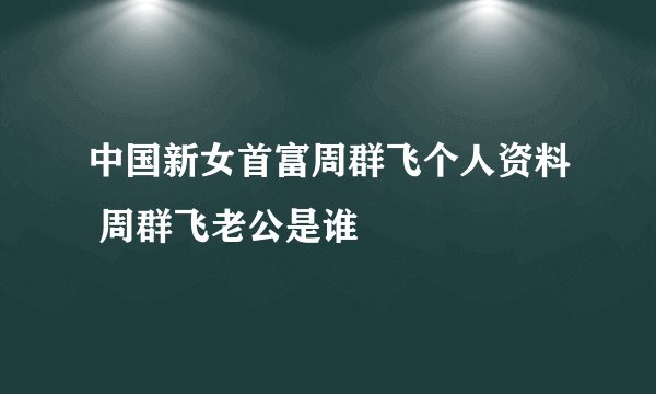 中国新女首富周群飞个人资料 周群飞老公是谁