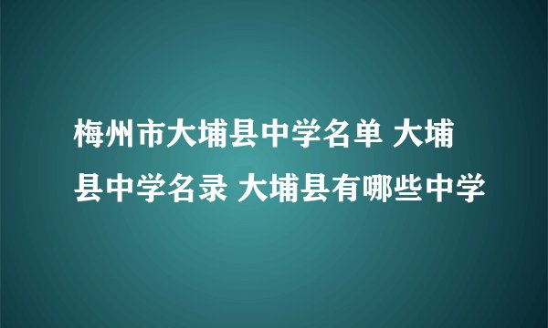 梅州市大埔县中学名单 大埔县中学名录 大埔县有哪些中学