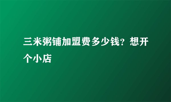三米粥铺加盟费多少钱?想开个小店
