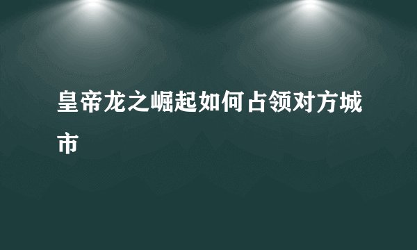 皇帝龙之崛起如何占领对方城市