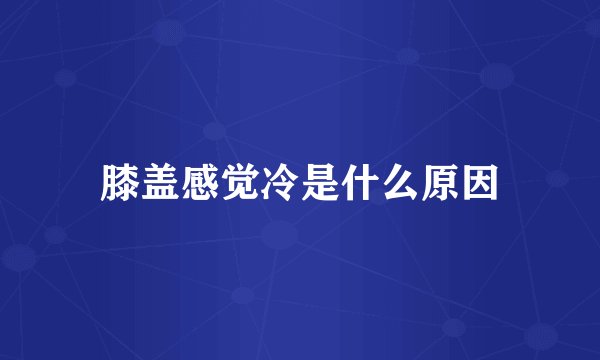 膝盖感觉冷是什么原因