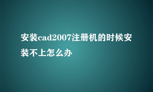 安装cad2007注册机的时候安装不上怎么办