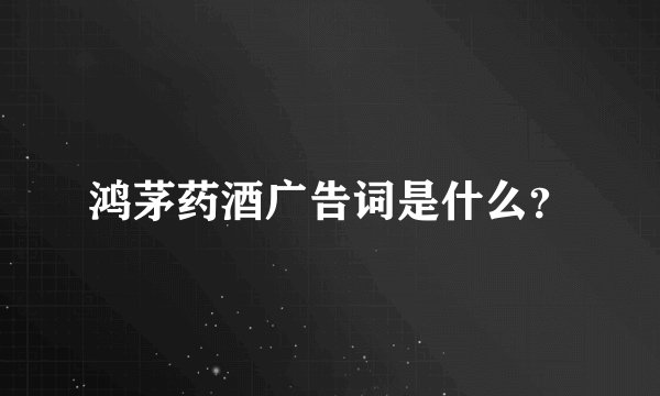 鸿茅药酒广告词是什么？