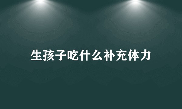 生孩子吃什么补充体力