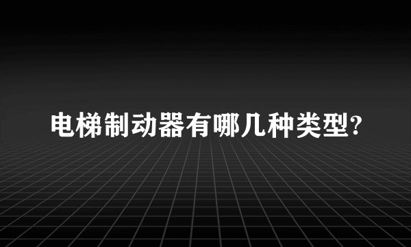 电梯制动器有哪几种类型?