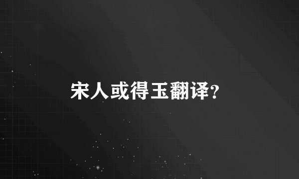宋人或得玉翻译？