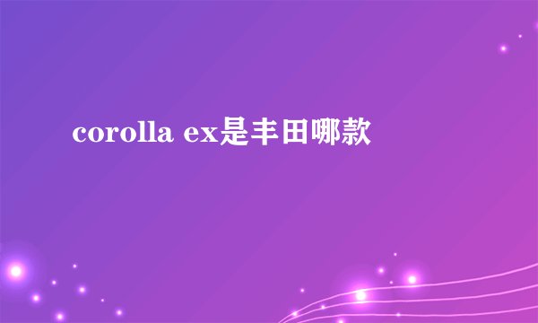 corolla ex是丰田哪款