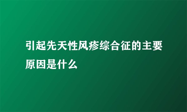 引起先天性风疹综合征的主要原因是什么
