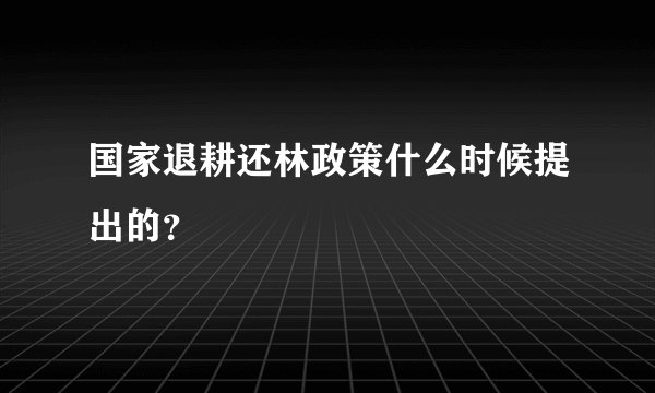 国家退耕还林政策什么时候提出的？