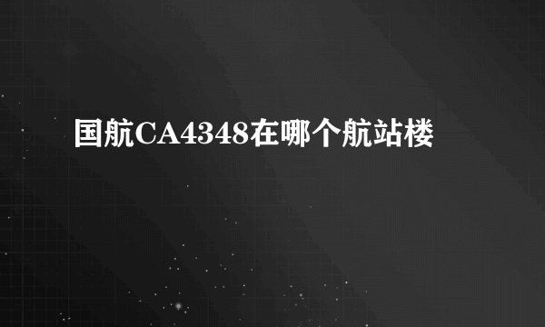 国航CA4348在哪个航站楼