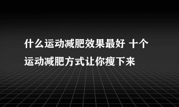 什么运动减肥效果最好 十个运动减肥方式让你瘦下来