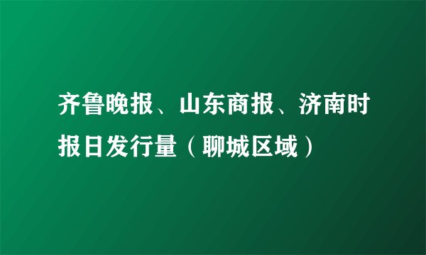 齐鲁晚报、山东商报、济南时报日发行量(聊城区域)