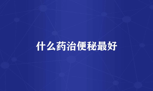 什么药治便秘最好