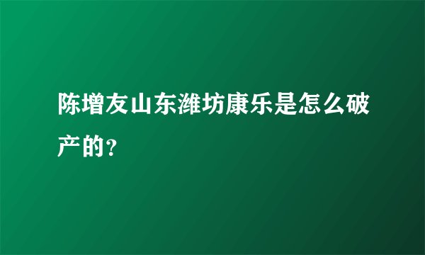 陈增友山东潍坊康乐是怎么破产的？