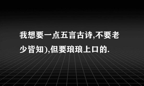 我想要一点五言古诗,不要老少皆知),但要琅琅上口的.