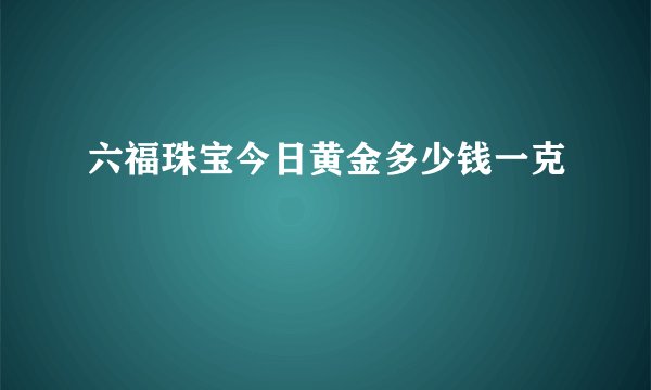 六福珠宝今日黄金多少钱一克