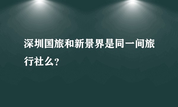 深圳国旅和新景界是同一间旅行社么？