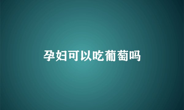 孕妇可以吃葡萄吗