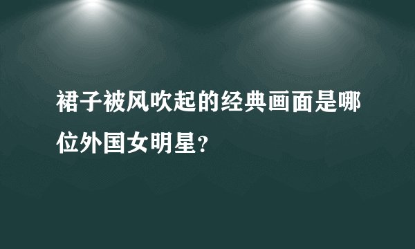 裙子被风吹起的经典画面是哪位外国女明星?