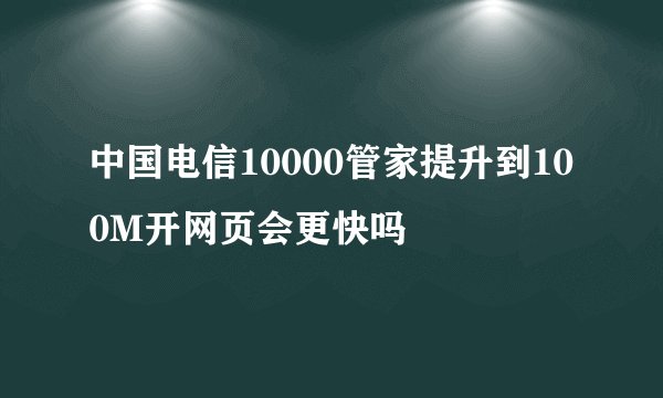 中国电信10000管家提升到100M开网页会更快吗