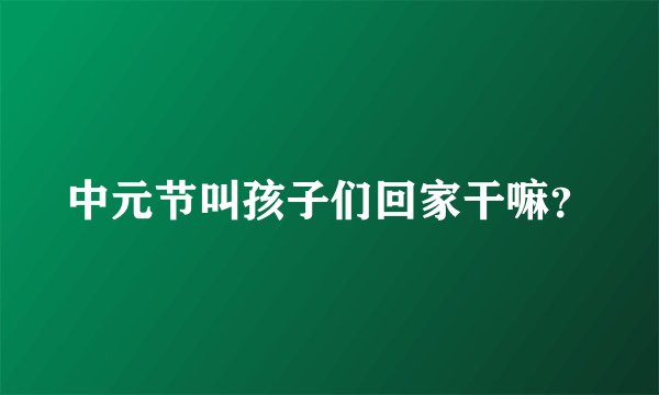 中元节叫孩子们回家干嘛？