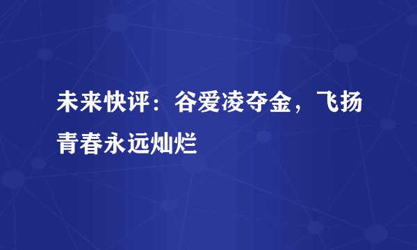 未来快评：谷爱凌夺金，飞扬青春永远灿烂
