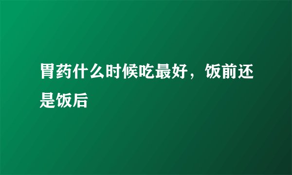 胃药什么时候吃最好，饭前还是饭后